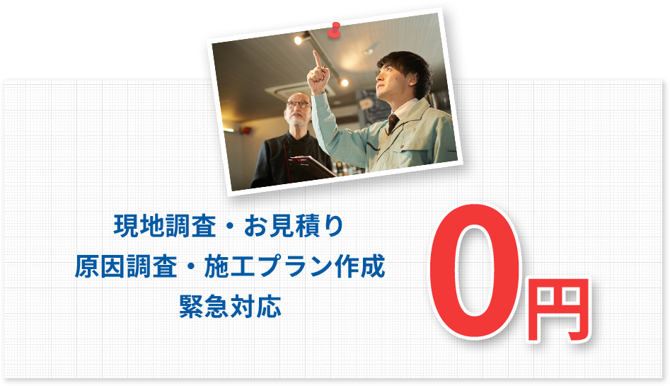 現地調査・お見積り 原因調査・施工プラン作成 緊急対応0円